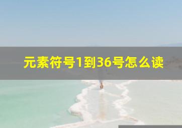 元素符号1到36号怎么读