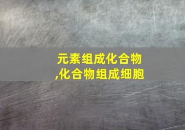 元素组成化合物,化合物组成细胞