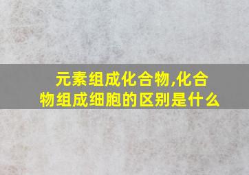 元素组成化合物,化合物组成细胞的区别是什么