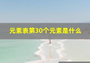 元素表第30个元素是什么