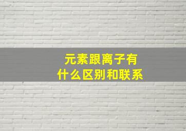 元素跟离子有什么区别和联系