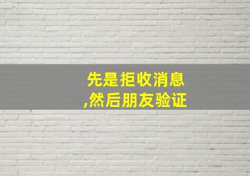 先是拒收消息,然后朋友验证