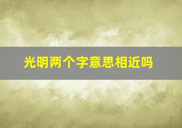 光明两个字意思相近吗