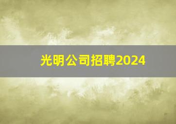 光明公司招聘2024