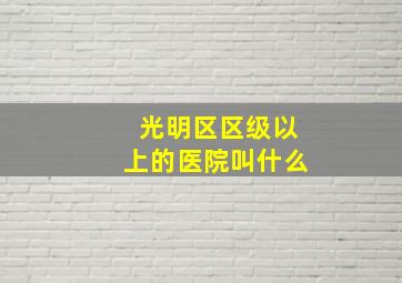 光明区区级以上的医院叫什么