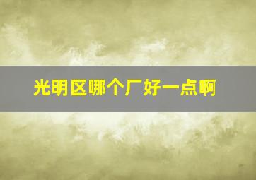 光明区哪个厂好一点啊