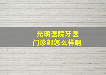 光明医院牙医门诊部怎么样啊