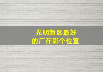 光明新区最好的厂在哪个位置