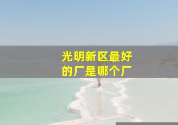 光明新区最好的厂是哪个厂