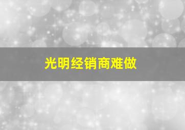 光明经销商难做