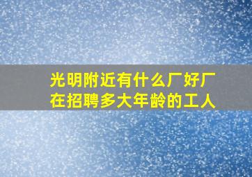 光明附近有什么厂好厂在招聘多大年龄的工人