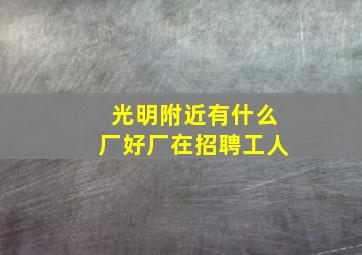 光明附近有什么厂好厂在招聘工人