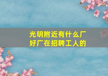 光明附近有什么厂好厂在招聘工人的