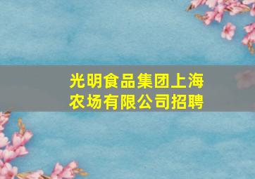 光明食品集团上海农场有限公司招聘