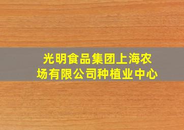 光明食品集团上海农场有限公司种植业中心