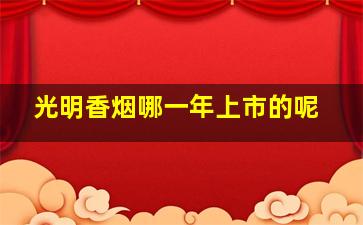 光明香烟哪一年上市的呢