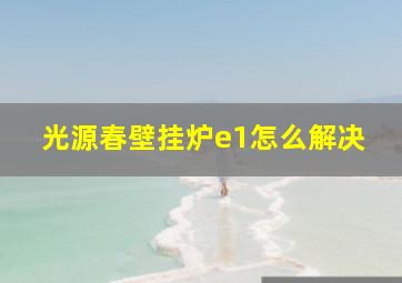 光源春壁挂炉e1怎么解决