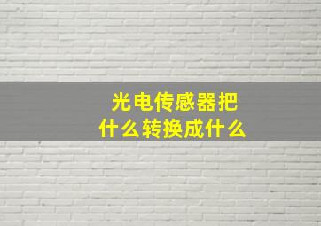 光电传感器把什么转换成什么