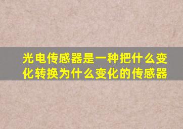 光电传感器是一种把什么变化转换为什么变化的传感器