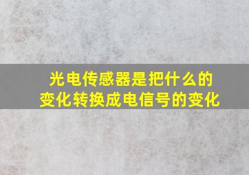 光电传感器是把什么的变化转换成电信号的变化