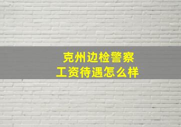 克州边检警察工资待遇怎么样