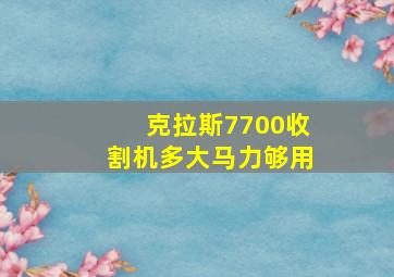 克拉斯7700收割机多大马力够用