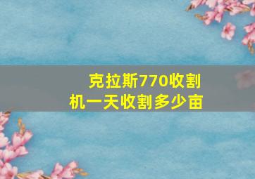 克拉斯770收割机一天收割多少亩