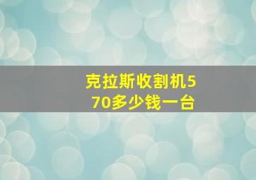 克拉斯收割机570多少钱一台