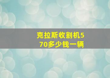 克拉斯收割机570多少钱一辆