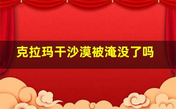 克拉玛干沙漠被淹没了吗