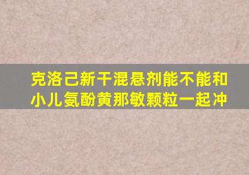 克洛己新干混悬剂能不能和小儿氨酚黄那敏颗粒一起冲