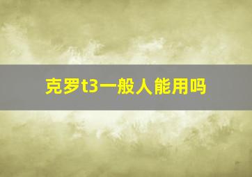 克罗t3一般人能用吗