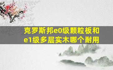 克罗斯邦e0级颗粒板和e1级多层实木哪个耐用