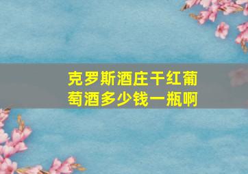 克罗斯酒庄干红葡萄酒多少钱一瓶啊