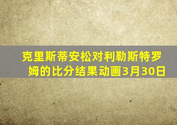 克里斯蒂安松对利勒斯特罗姆的比分结果动画3月30日