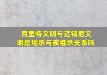 克里特文明与迈锡尼文明是继承与被继承关系吗