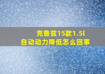 克鲁兹15款1.5l自动动力降低怎么回事