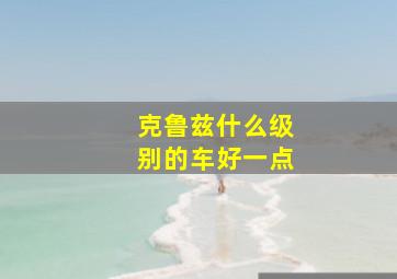 克鲁兹什么级别的车好一点