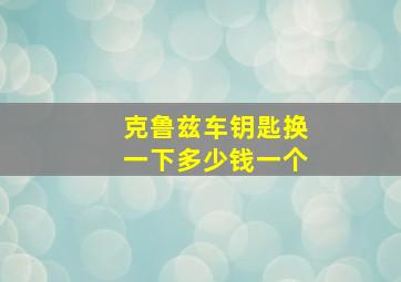 克鲁兹车钥匙换一下多少钱一个