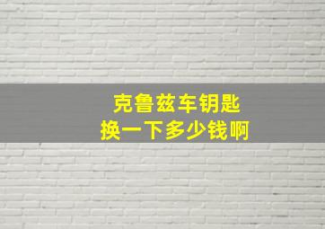 克鲁兹车钥匙换一下多少钱啊