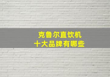 克鲁尔直饮机十大品牌有哪些