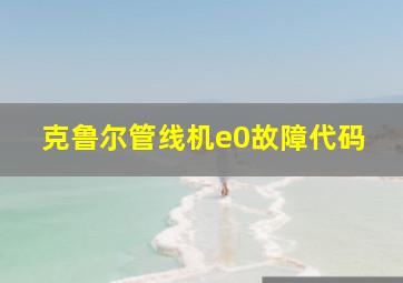 克鲁尔管线机e0故障代码