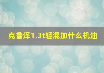 克鲁泽1.3t轻混加什么机油