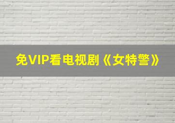 免VIP看电视剧《女特警》