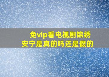 免vip看电视剧锦绣安宁是真的吗还是假的