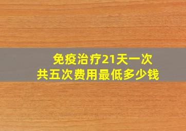 免疫治疗21天一次共五次费用最低多少钱