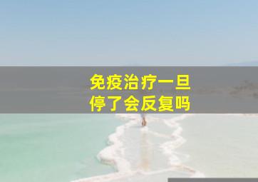 免疫治疗一旦停了会反复吗