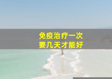 免疫治疗一次要几天才能好