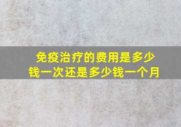 免疫治疗的费用是多少钱一次还是多少钱一个月