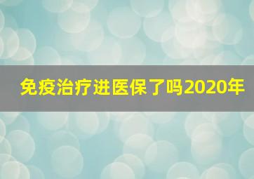 免疫治疗进医保了吗2020年